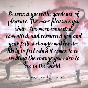 Dancers dance in pink smoke behind the text: Become a guerrilla gardener of pleasure. The more pleasure you share, the more connected, committed, and resourced you and your fellow change-makers are likely to feel when it comes to co-creating the change you wish to see in the world.